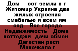 Дом 28 сот земли в г. Житомир Украина два жилых строения смебелью и всем им.,сад - Все города Недвижимость » Дома, коттеджи, дачи обмен   . Дагестан респ.,Махачкала г.